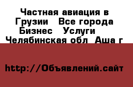 Частная авиация в Грузии - Все города Бизнес » Услуги   . Челябинская обл.,Аша г.